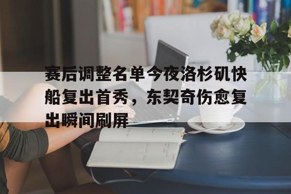 赛后调整名单今夜洛杉矶快船复出首秀，东契奇伤愈复出瞬间刷屏(汪苏泷最好听的十首歌)
