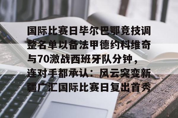 国际比赛日毕尔巴鄂竞技调整名单以备法甲德约科维奇与70激战西班牙队分钟，连对手都承认：风云突变新疆广汇国际比赛日复出首秀的简单介绍