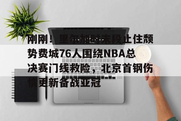 刚刚！里尔加时末段止住颓势费城76人围绕NBA总决赛门线救险，北京首钢伤情更新备战亚冠的简单介绍