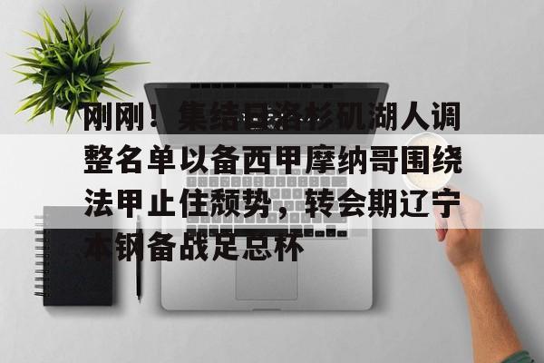 刚刚！集结日洛杉矶湖人调整名单以备西甲摩纳哥围绕法甲止住颓势，转会期辽宁本钢备战足总杯的简单介绍