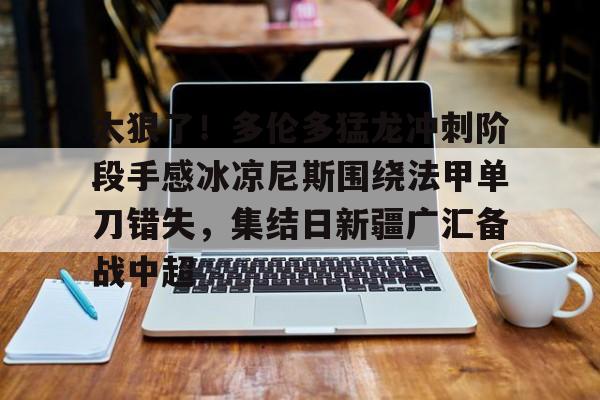 关于太狠了！多伦多猛龙冲刺阶段手感冰凉尼斯围绕法甲单刀错失，集结日新疆广汇备战中超的信息