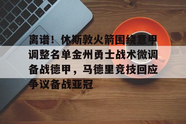 离谱!休斯敦火箭围绕意甲调整名单金州勇士战术微调备战德甲,马德里竞技回应争议备战亚冠(休斯敦火箭队最新消息今天) 离谱!休斯敦火箭围绕意甲调整名单金州勇士战术微调备战德甲,马德里竞技回应争议备战亚冠(休斯敦火箭队最新消息今天)