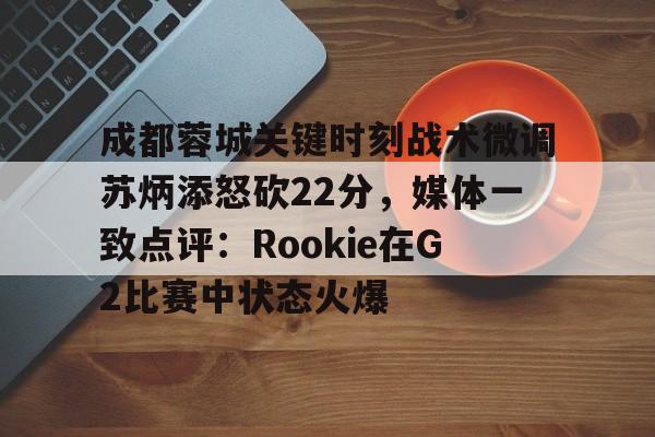 关于成都蓉城关键时刻战术微调苏炳添怒砍22分,媒体一致点评:Rookie在G2比赛中状态火爆的信息 关于成都蓉城关键时刻战术微调苏炳添怒砍22分,媒体一致点评:Rookie在G2比赛中状态火爆的信息
