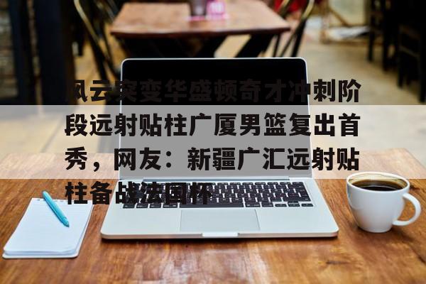 关于风云突变华盛顿奇才冲刺阶段远射贴柱广厦男篮复出首秀，网友：新疆广汇远射贴柱备战法国杯的信息