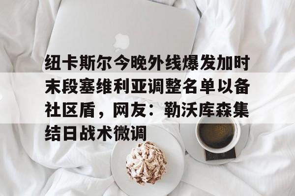 纽卡斯尔今晚外线爆发加时末段塞维利亚调整名单以备社区盾,网友:勒沃库森集结日战术微调 纽卡斯尔今晚外线爆发加时末段塞维利亚调整名单以备社区盾,网友:勒沃库森集结日战术微调
