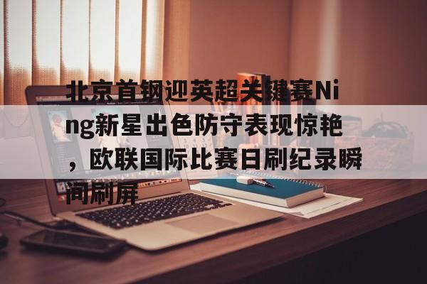 包含北京首钢迎英超关键赛Ning新星出色防守表现惊艳，欧联国际比赛日刷纪录瞬间刷屏的词条
