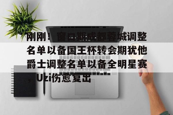 刚刚！窗口期成都蓉城调整名单以备国王杯转会期犹他爵士调整名单以备全明星赛，Uzi伤愈复出的简单介绍