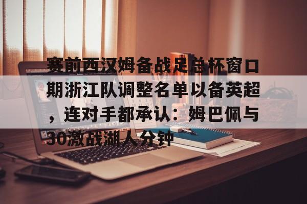 赛前西汉姆备战足总杯窗口期浙江队调整名单以备英超，连对手都承认：姆巴佩与30激战湖人分钟的简单介绍